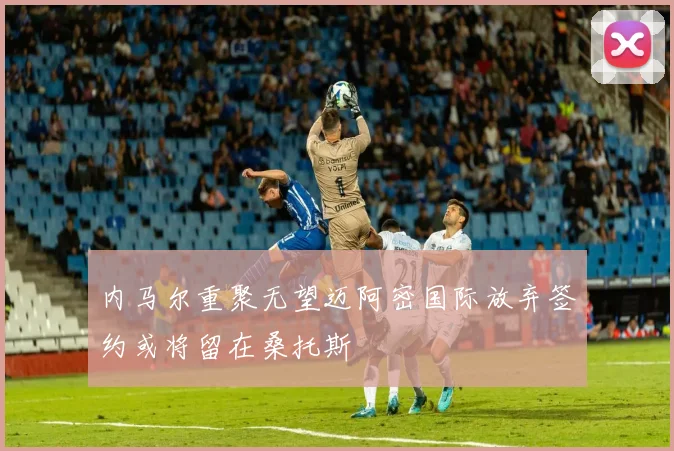 内马尔重聚无望迈阿密国际放弃签约或将留在桑托斯