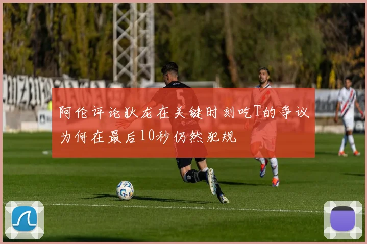 阿伦评论狄龙在关键时刻吃T的争议为何在最后10秒仍然犯规