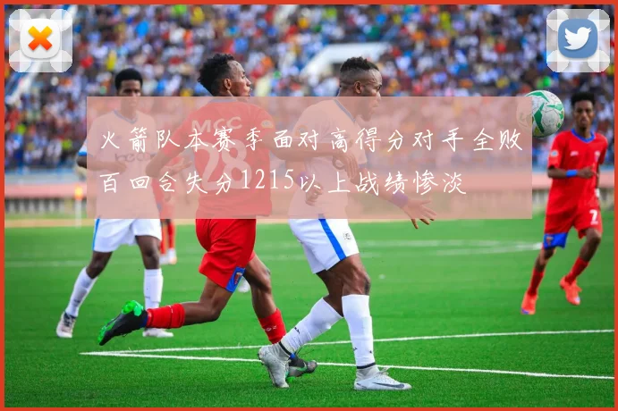 火箭队本赛季面对高得分对手全败百回合失分1215以上战绩惨淡