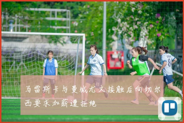 马雷斯卡与曼城尤文接触后向切尔西要求加薪遭拒绝