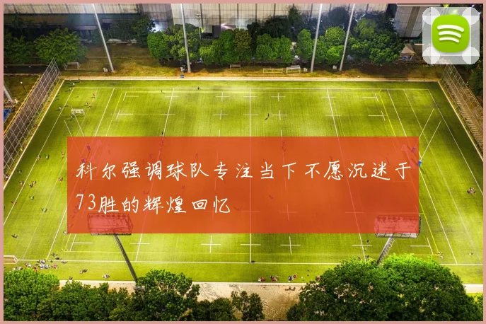 科尔强调球队专注当下不愿沉迷于73胜的辉煌回忆