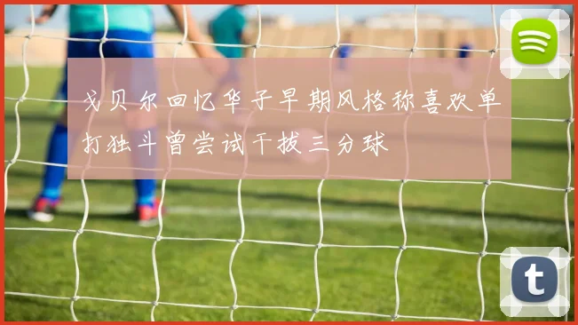 戈贝尔回忆华子早期风格称喜欢单打独斗曾尝试干拔三分球