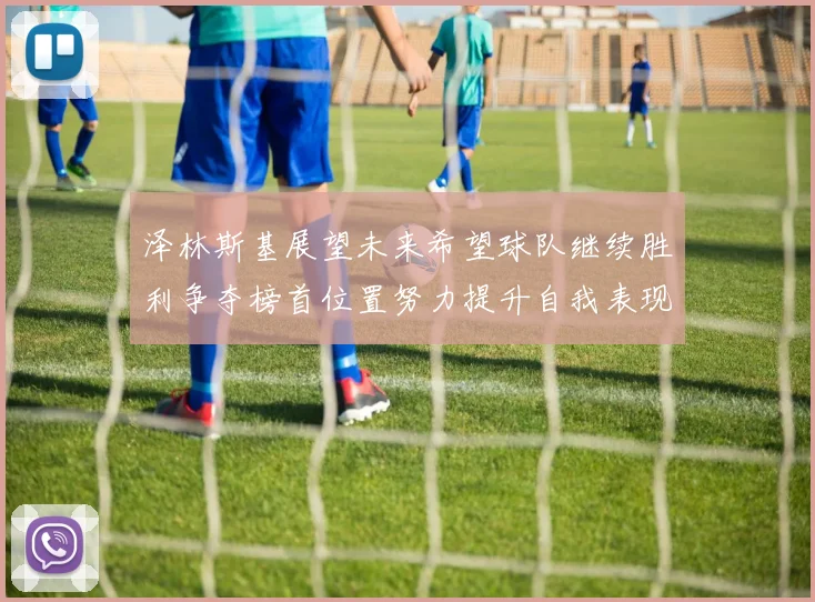 泽林斯基展望未来希望球队继续胜利争夺榜首位置努力提升自我表现