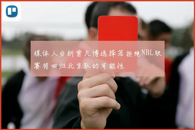 媒体人分析曾凡博选择若拒绝NBL联赛将回归北京队的可能性