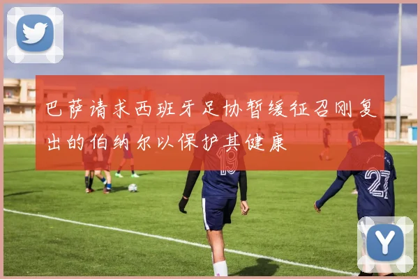 巴萨请求西班牙足协暂缓征召刚复出的伯纳尔以保护其健康