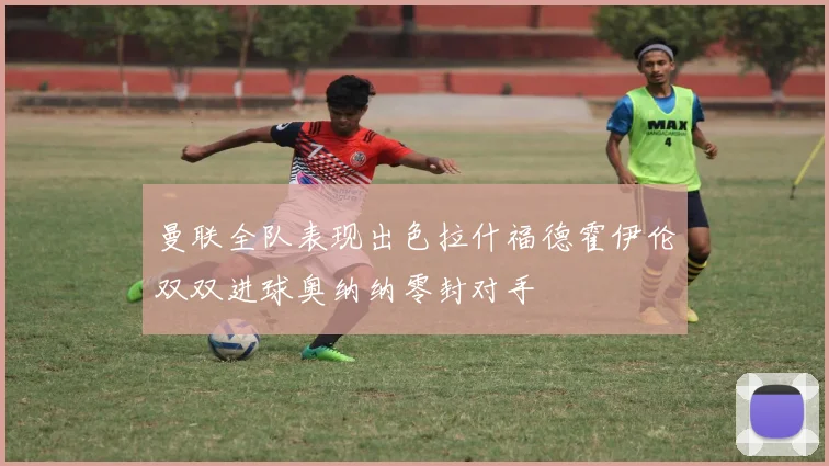 曼联全队表现出色拉什福德霍伊伦双双进球奥纳纳零封对手
