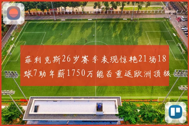 菲利克斯26岁赛季表现惊艳21场18球7助年薪1750万能否重返欧洲顶级联赛