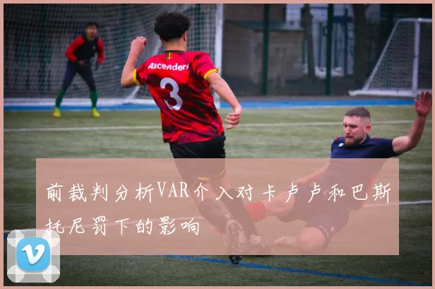 前裁判分析VAR介入对卡卢卢和巴斯托尼罚下的影响