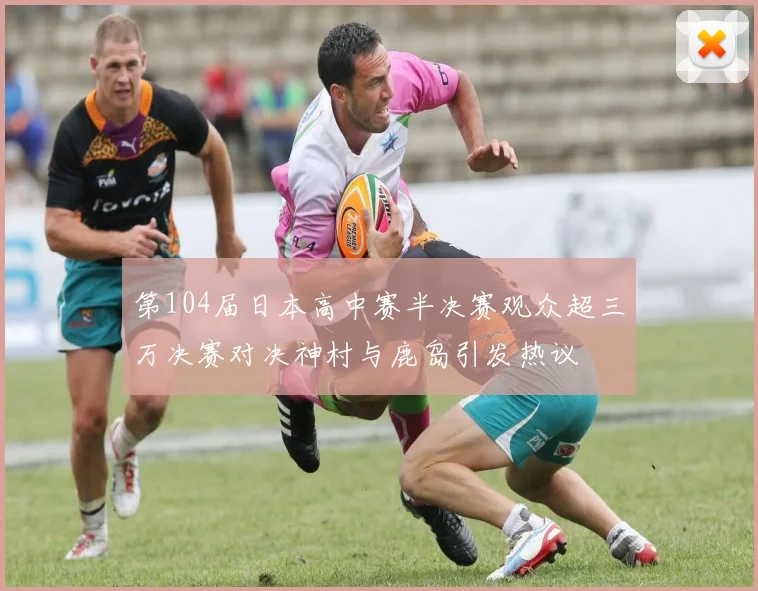 第104届日本高中赛半决赛观众超三万决赛对决神村与鹿岛引发热议