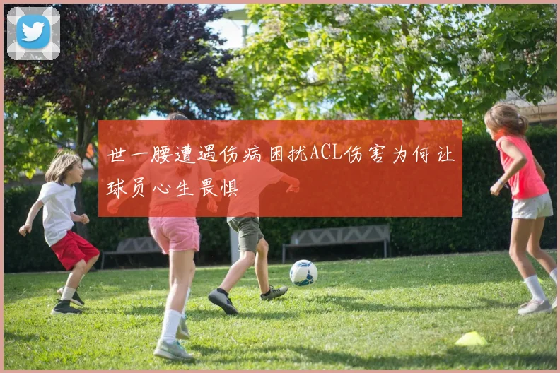 世一腰遭遇伤病困扰ACL伤害为何让球员心生畏惧