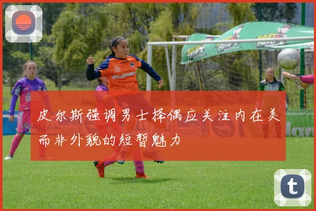 皮尔斯强调男士择偶应关注内在美而非外貌的短暂魅力