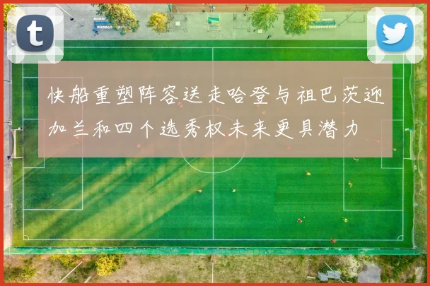 快船重塑阵容送走哈登与祖巴茨迎加兰和四个选秀权未来更具潜力