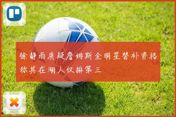 徐静雨质疑詹姆斯全明星替补资格称其在湖人仅排第三