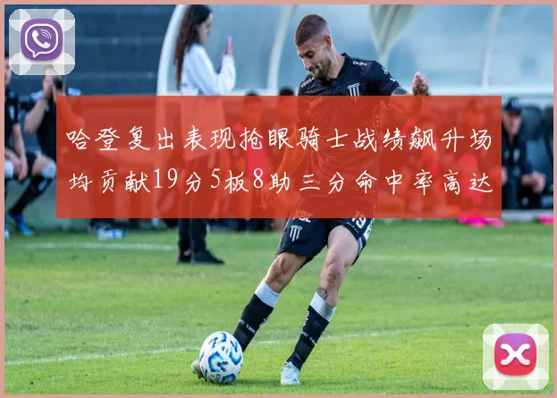 哈登复出表现抢眼骑士战绩飙升场均贡献19分5板8助三分命中率高达50