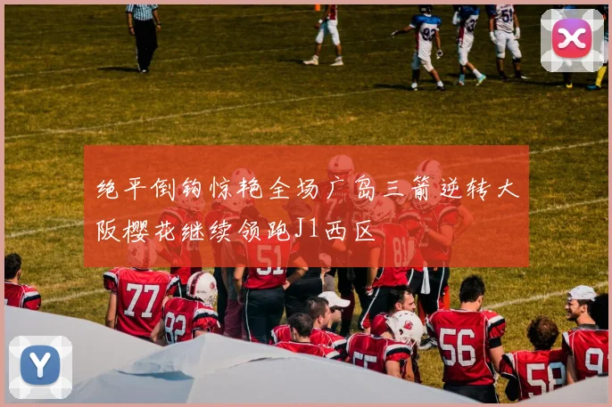 绝平倒钩惊艳全场广岛三箭逆转大阪樱花继续领跑J1西区