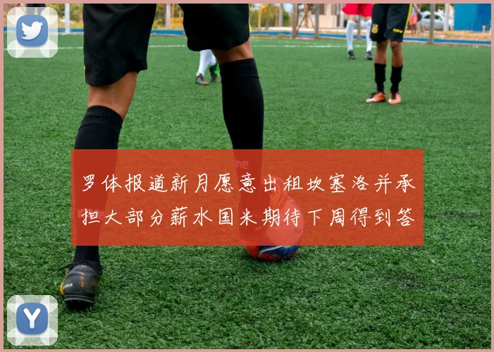 罗体报道新月愿意出租坎塞洛并承担大部分薪水国米期待下周得到答复