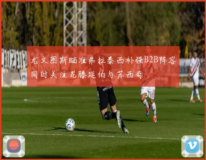 尤文图斯瞄准弗拉泰西补强B2B阵容同时关注昆滕廷伯与苏西奇