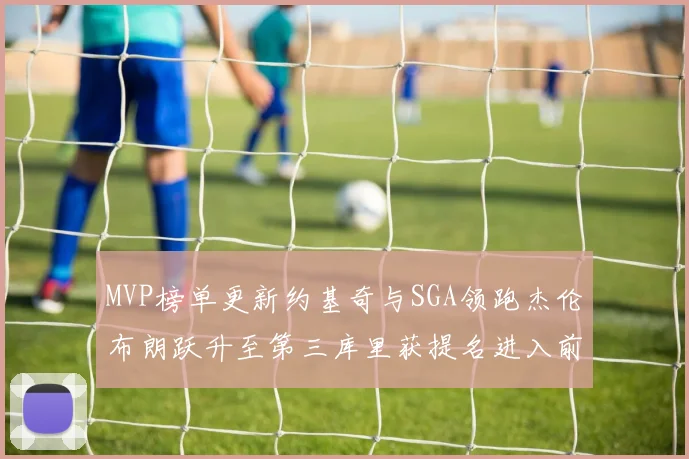 MVP榜单更新约基奇与SGA领跑杰伦布朗跃升至第三库里获提名进入前十