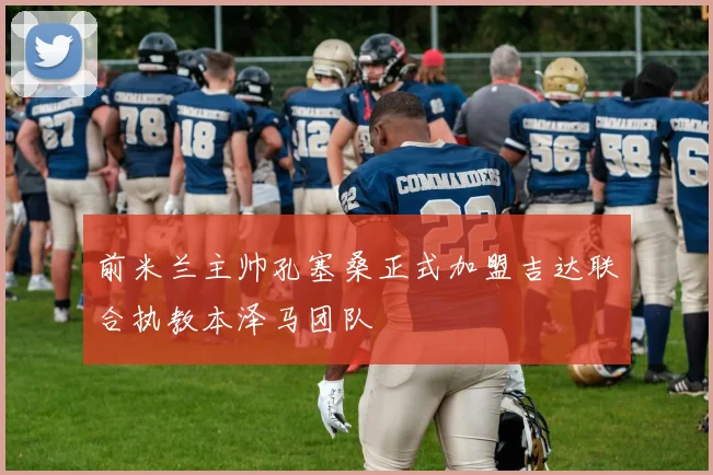 前米兰主帅孔塞桑正式加盟吉达联合执教本泽马团队