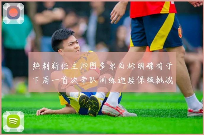 热刺新任主帅图多尔目标明确将于下周一首次带队训练迎接保级挑战