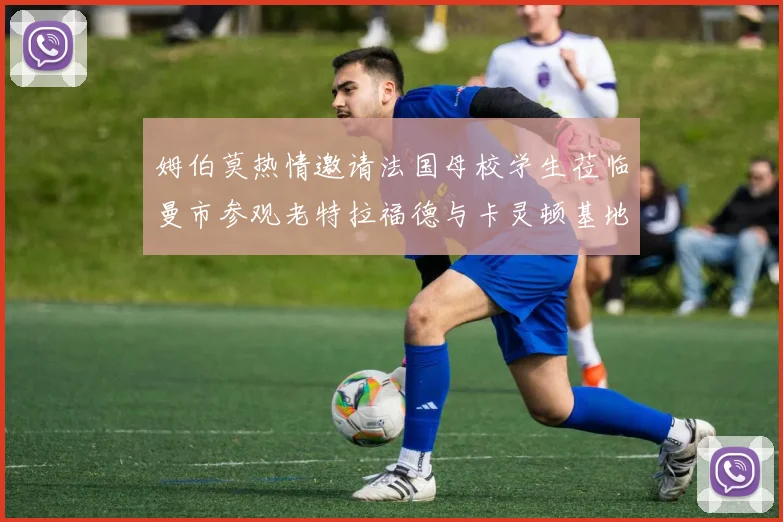 姆伯莫热情邀请法国母校学生莅临曼市参观老特拉福德与卡灵顿基地