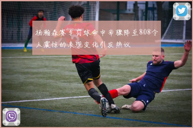 杨瀚森赛季罚球命中率骤降至808令人震惊的表现变化引发热议