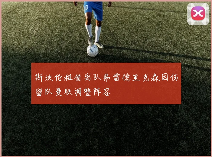 斯坎伦租借离队弗雷德里克森因伤留队曼联调整阵容