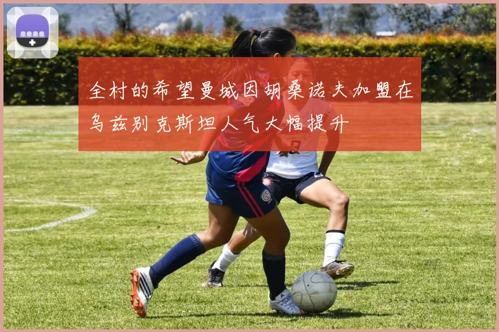 全村的希望曼城因胡桑诺夫加盟在乌兹别克斯坦人气大幅提升