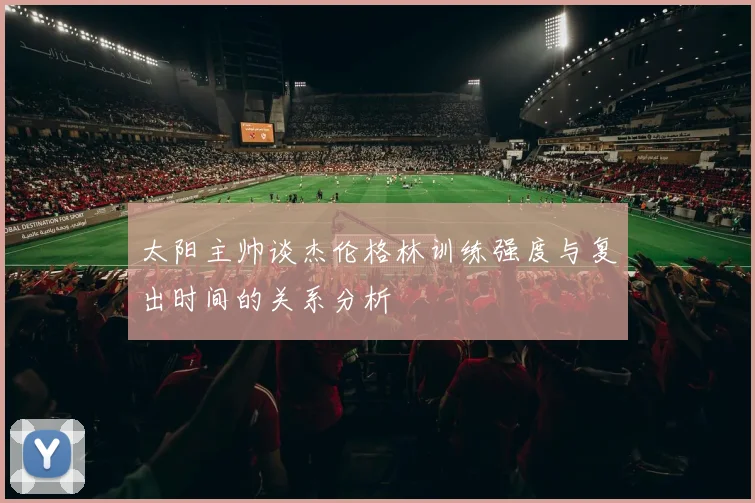 太阳主帅谈杰伦格林训练强度与复出时间的关系分析