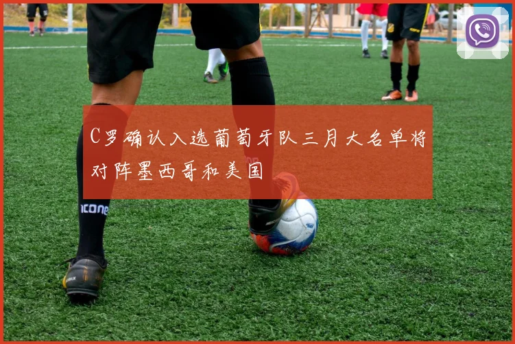 C罗确认入选葡萄牙队三月大名单将对阵墨西哥和美国