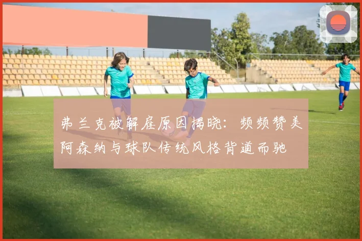 弗兰克被解雇原因揭晓：频频赞美阿森纳与球队传统风格背道而驰