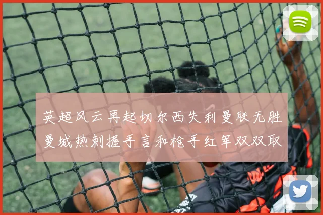 英超风云再起切尔西失利曼联无胜曼城热刺握手言和枪手红军双双取胜