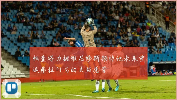 帕奎塔力挺维尼修斯期待他未来重返弗拉门戈的美好愿景