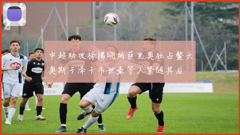 中超助攻榜揭晓纳萨里奥独占鳌头奥斯卡泽卡韦世豪等人紧随其后