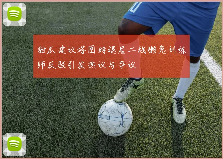 甜瓜建议塔图姆退居二线獭兔训练师反驳引发热议与争议