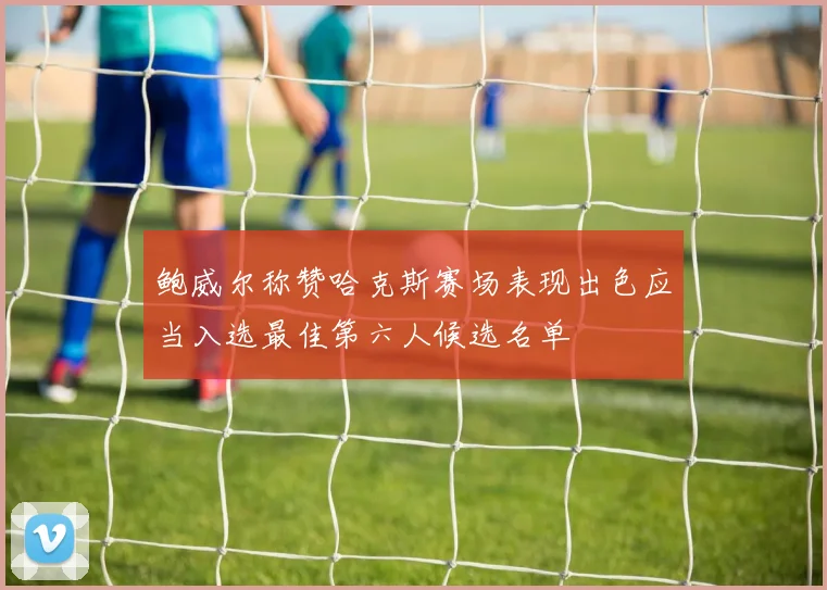 鲍威尔称赞哈克斯赛场表现出色应当入选最佳第六人候选名单