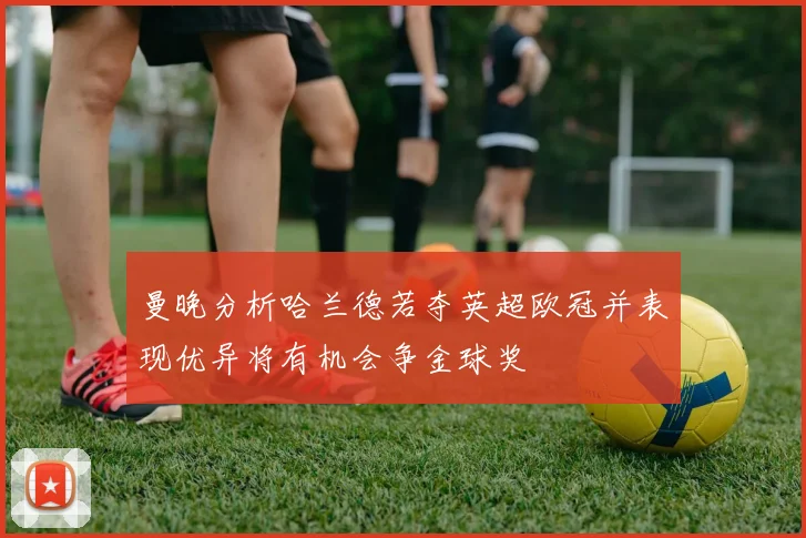 曼晚分析哈兰德若夺英超欧冠并表现优异将有机会争金球奖