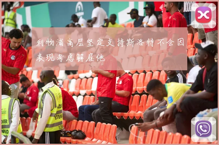 利物浦高层坚定支持斯洛特不会因表现考虑解雇他