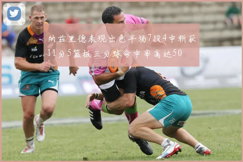 纳兹里德表现出色半场7投4中斩获11分5篮板三分球命中率高达50