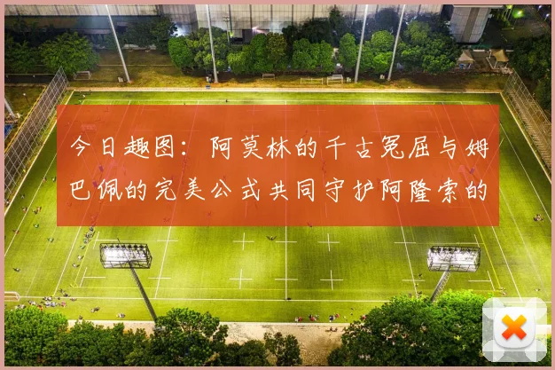 今日趣图：阿莫林的千古冤屈与姆巴佩的完美公式共同守护阿隆索的传奇故事