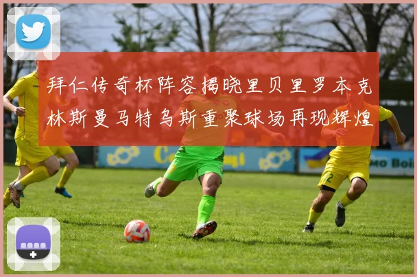 拜仁传奇杯阵容揭晓里贝里罗本克林斯曼马特乌斯重聚球场再现辉煌