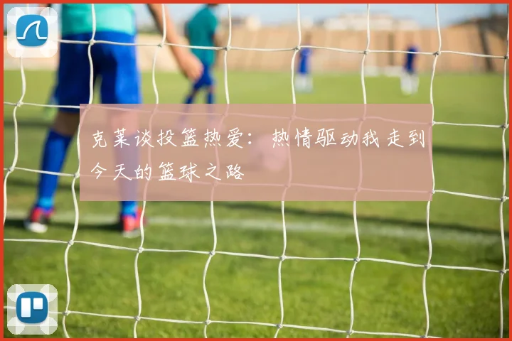 克莱谈投篮热爱：热情驱动我走到今天的篮球之路