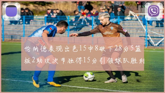 伦纳德表现出色15中8砍下28分5篮板2助攻次节独得15分引领球队胜利
