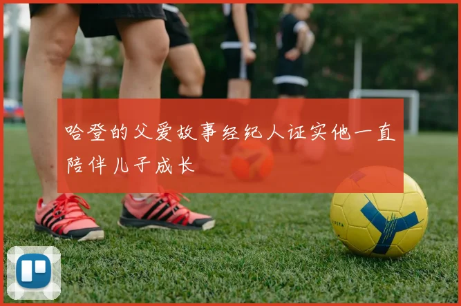 哈登的父爱故事经纪人证实他一直陪伴儿子成长