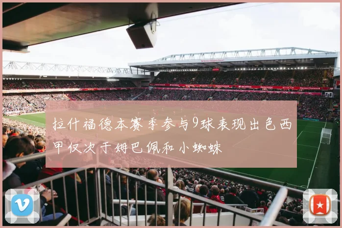 拉什福德本赛季参与9球表现出色西甲仅次于姆巴佩和小蜘蛛