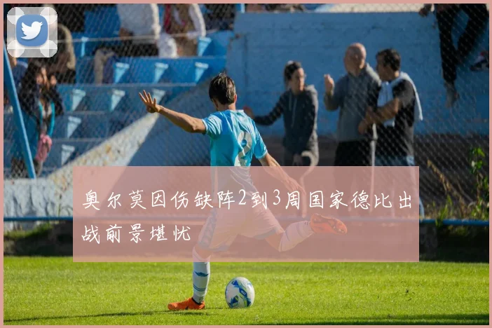 奥尔莫因伤缺阵2到3周国家德比出战前景堪忧