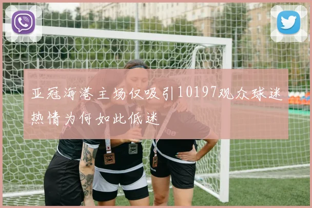 亚冠海港主场仅吸引10197观众球迷热情为何如此低迷