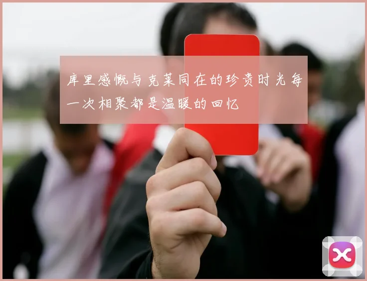 库里感慨与克莱同在的珍贵时光每一次相聚都是温暖的回忆
