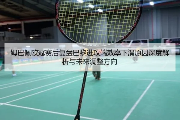 姆巴佩欧冠赛后复盘巴黎进攻端效率下滑原因深度解析与未来调整方向